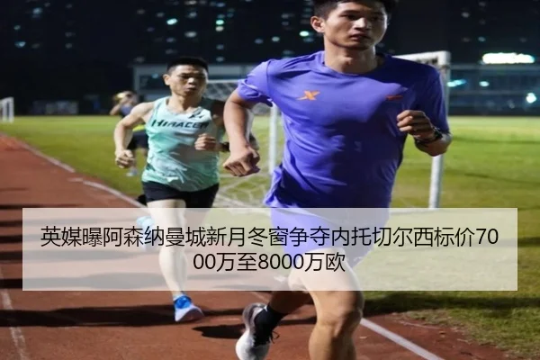 英媒曝阿森纳曼城新月冬窗争夺内托切尔西标价7000万至8000万欧