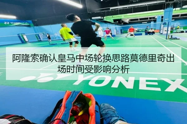 阿隆索确认皇马中场轮换思路莫德里奇出场时间受影响分析